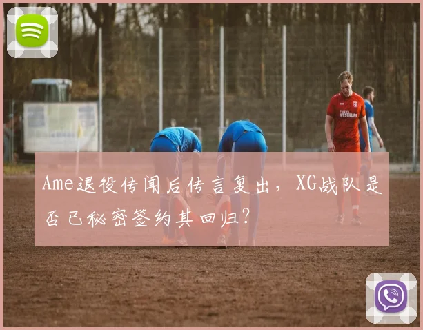 Ame退役传闻后传言复出，XG战队是否已秘密签约其回归？