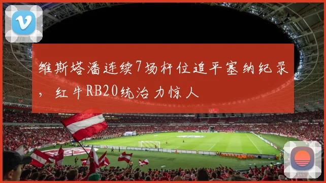 维斯塔潘连续7场杆位追平塞纳纪录，红牛RB20统治力惊人