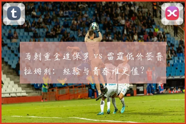 马刺重金追保罗 vs 雷霆低价签普拉姆利:经验与青春谁更值?