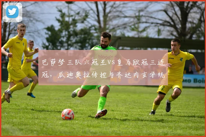巴萨梦三队六冠王vs皇马欧冠三连冠,瓜迪奥拉传控与齐达内玄学统治力差异
