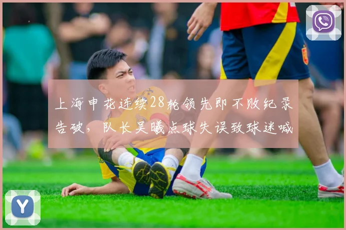 上海申花连续28轮领先即不败纪录告破,队长吴曦点球失误致球迷喊“假球”