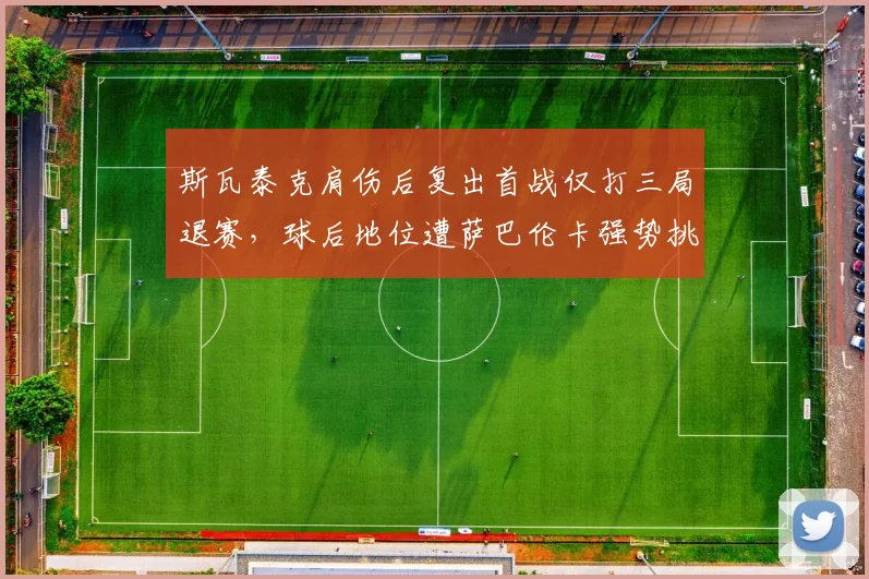 斯瓦泰克肩伤后复出首战仅打三局退赛，球后地位遭萨巴伦卡强势挑战