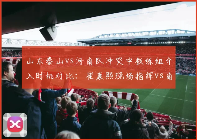 山东泰山vs河南队冲突中教练组介入时机对比：崔康熙现场指挥vs南基一沉默